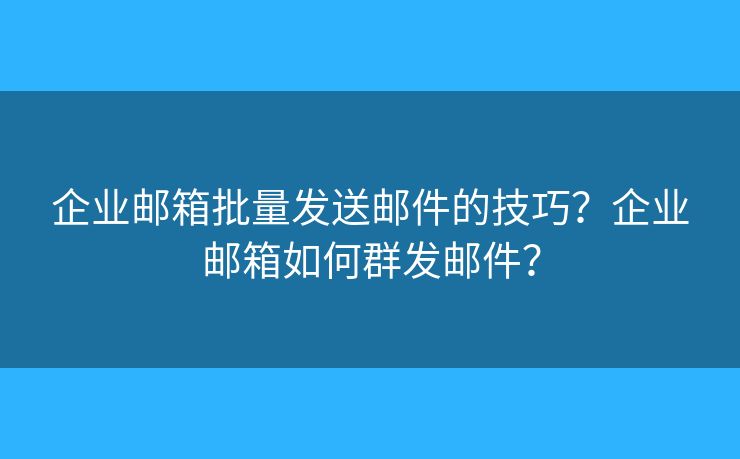 企業(yè)郵箱批量發(fā)送郵件的技巧？企業(yè)郵箱如何群發(fā)郵件？
