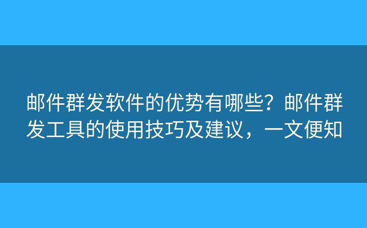 郵件群發(fā)軟件的優(yōu)勢有哪些？郵件群發(fā)工具的使用技巧及建議，一文便知