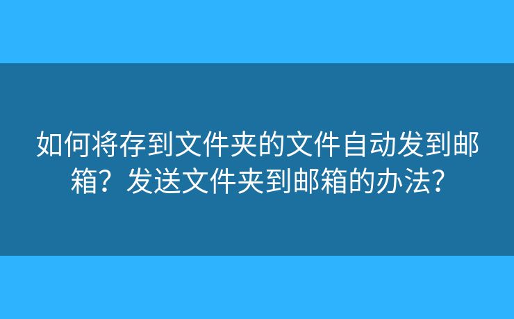 如何將存到文件夾的文件自動發(fā)到郵箱？發(fā)送文件夾到郵箱的辦法？