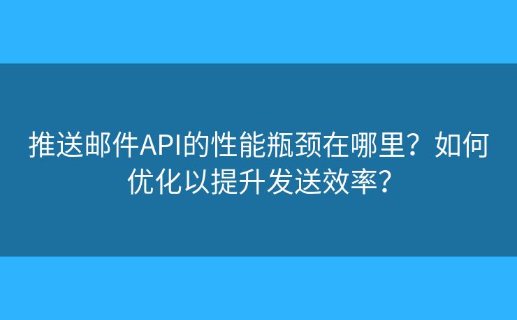 推送郵件API的性能瓶頸在哪里？如何優(yōu)化以提升發(fā)送效率？
