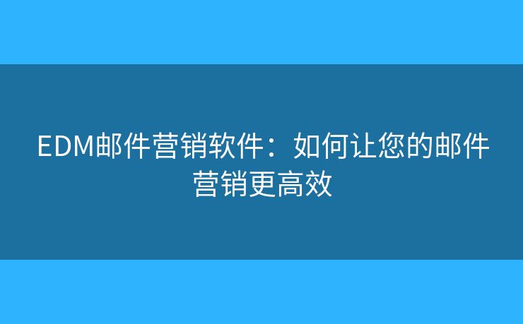 EDM郵件營銷軟件：如何讓您的郵件營銷更高效