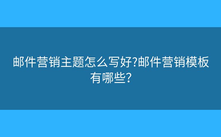 郵件營(yíng)銷主題怎么寫好?郵件營(yíng)銷模板有哪些？
