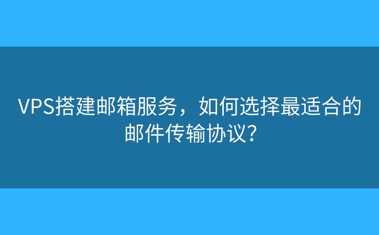VPS搭建郵箱服務(wù)，如何選擇最適合的郵件傳輸協(xié)議？