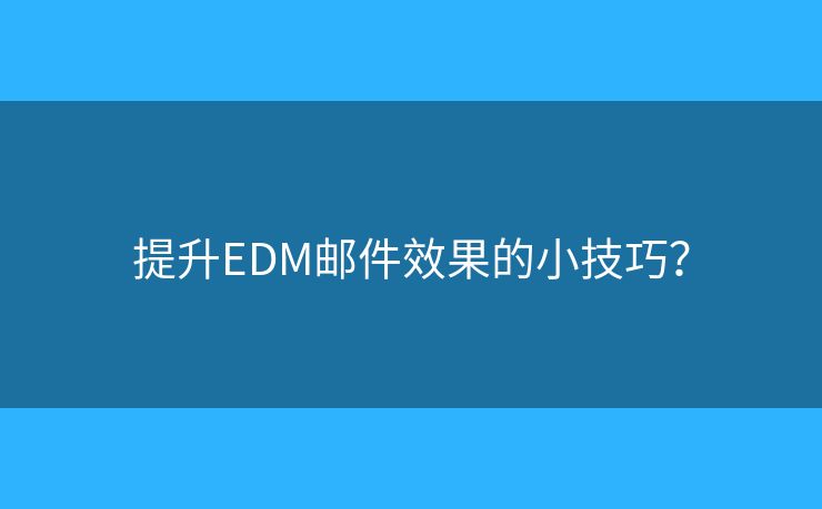 提升EDM郵件效果的小技巧？