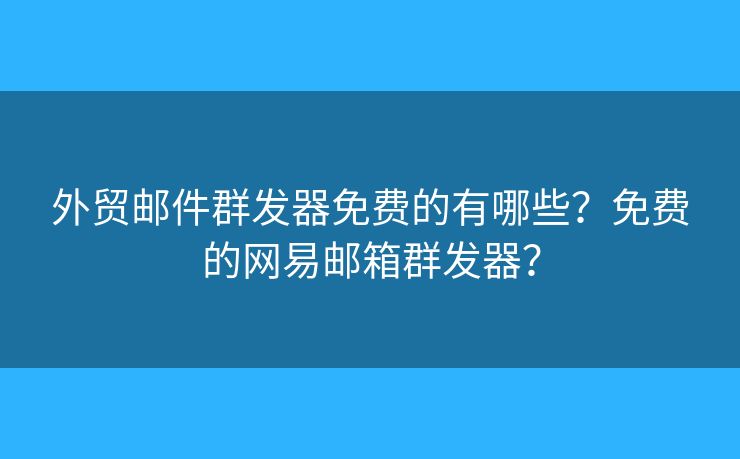 外貿(mào)郵件群發(fā)器免費(fèi)的有哪些？免費(fèi)的網(wǎng)易郵箱群發(fā)器？