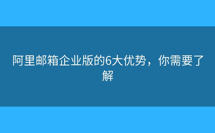 阿里郵箱企業(yè)版的6大優(yōu)勢(shì)，你需要了解