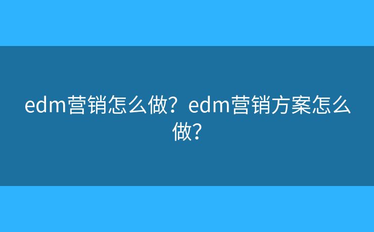 edm營銷怎么做？edm營銷方案怎么做？