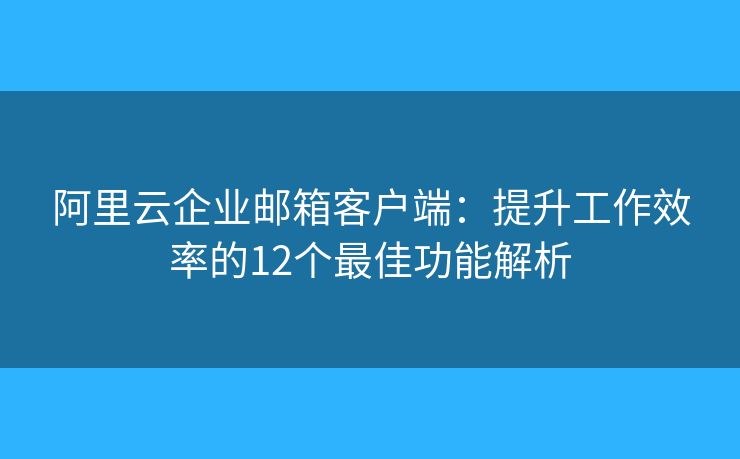 阿里云企業(yè)郵箱客戶端：提升工作效率的12個最佳功能解析