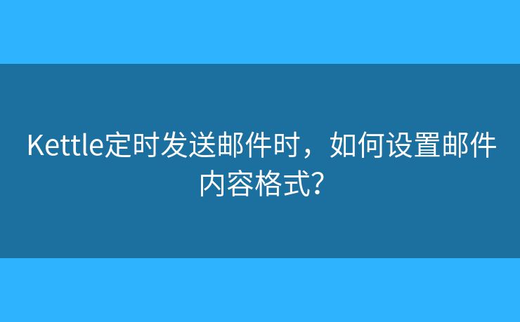 Kettle定時發(fā)送郵件時，如何設(shè)置郵件內(nèi)容格式？