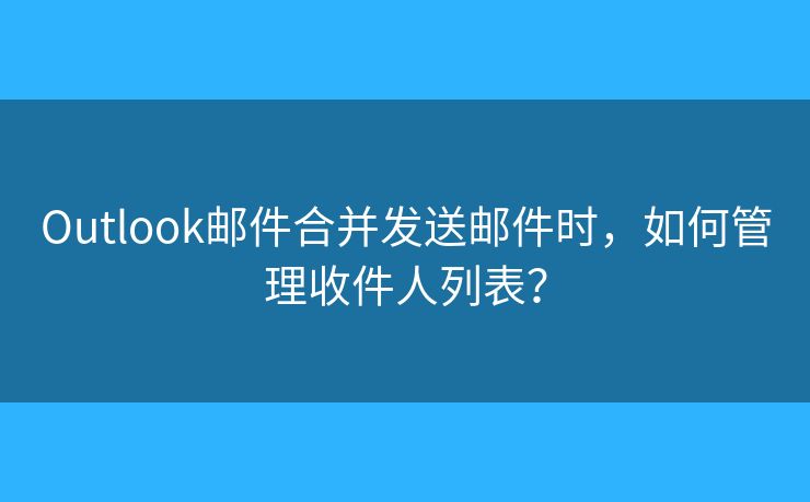Outlook郵件合并發(fā)送郵件時，如何管理收件人列表？