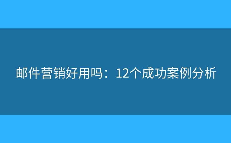 郵件營(yíng)銷好用嗎：12個(gè)成功案例分析