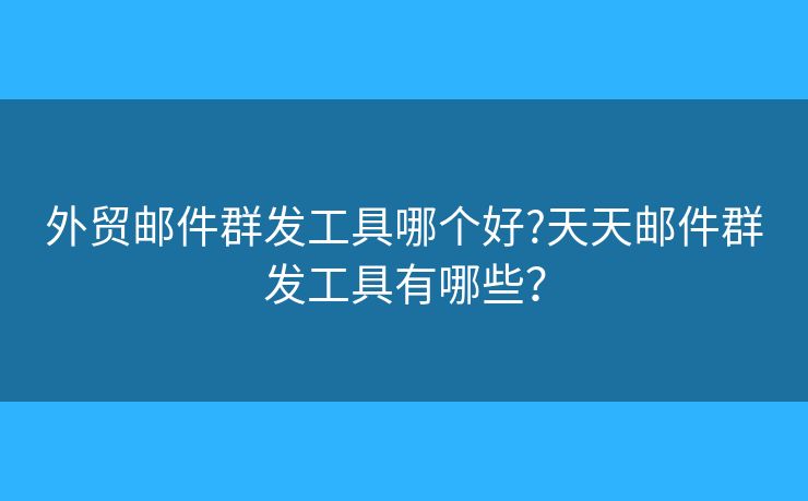 外貿(mào)郵件群發(fā)工具哪個(gè)好?天天郵件群發(fā)工具有哪些？