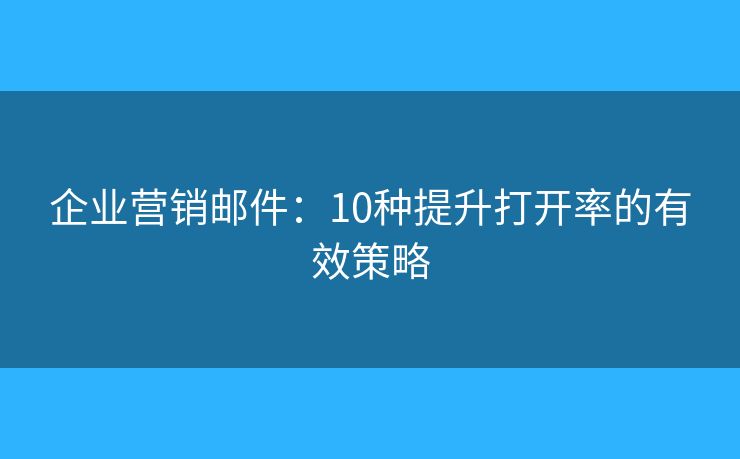 企業(yè)營銷郵件：10種提升打開率的有效策略