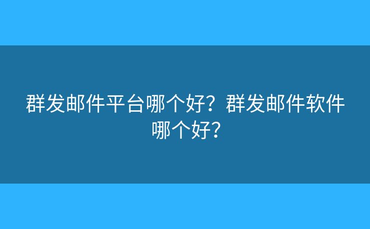 群發(fā)郵件平臺(tái)哪個(gè)好？群發(fā)郵件軟件哪個(gè)好？