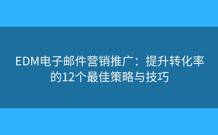EDM電子郵件營銷推廣：提升轉(zhuǎn)化率的12個(gè)最佳策略與技巧