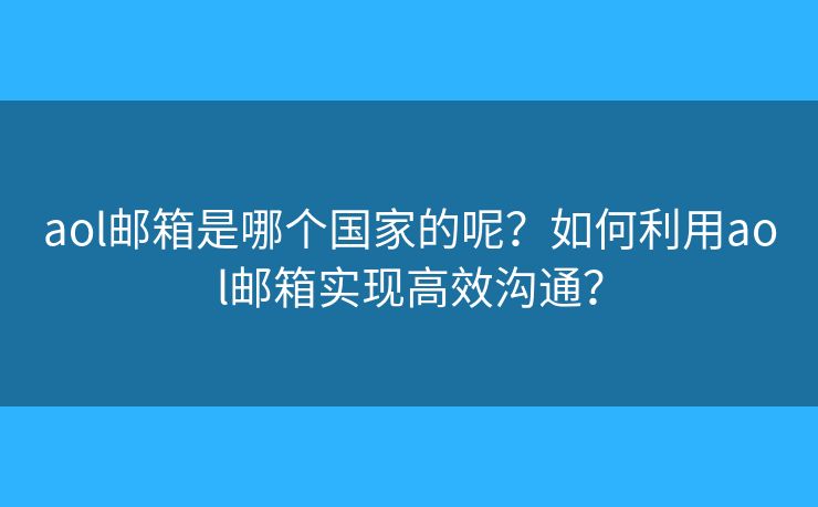 aol郵箱是哪個國家的呢？如何利用aol郵箱實(shí)現(xiàn)高效溝通？