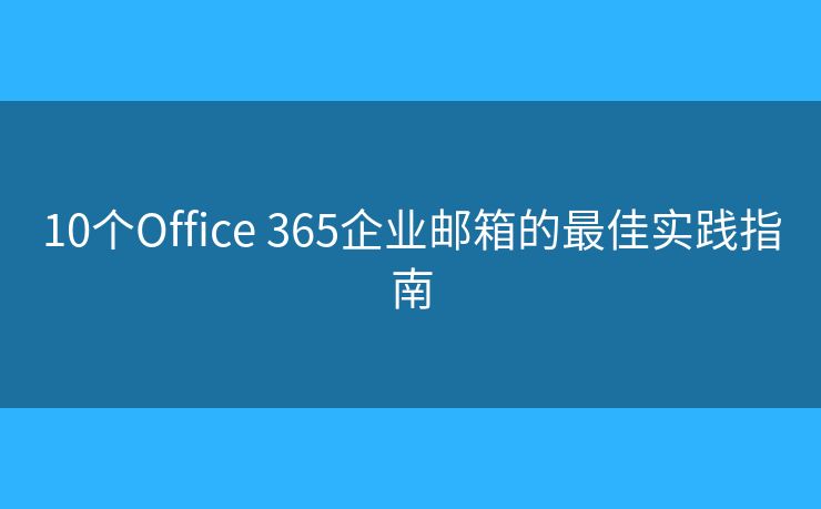 10個(gè)Office 365企業(yè)郵箱的最佳實(shí)踐指南