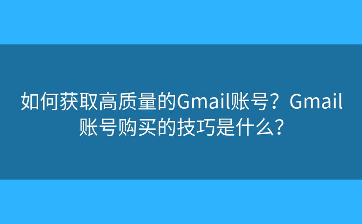 如何獲取高質(zhì)量的Gmail賬號？Gmail賬號購買的技巧是什么？