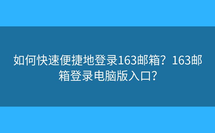 如何快速便捷地登錄163郵箱？163郵箱登錄電腦版入口？