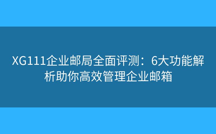 XG111企業(yè)郵局全面評(píng)測(cè)：6大功能解析助你高效管理企業(yè)郵箱