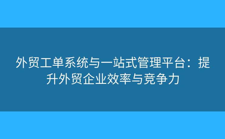 外貿(mào)工單系統(tǒng)與一站式管理平臺：提升外貿(mào)企業(yè)效率與競爭力