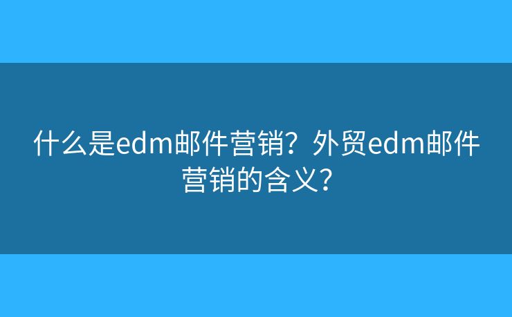 什么是edm郵件營銷？外貿(mào)edm郵件營銷的含義？