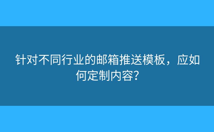 針對(duì)不同行業(yè)的郵箱推送模板，應(yīng)如何定制內(nèi)容？