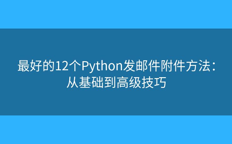 最好的12個(gè)Python發(fā)郵件附件方法：從基礎(chǔ)到高級(jí)技巧