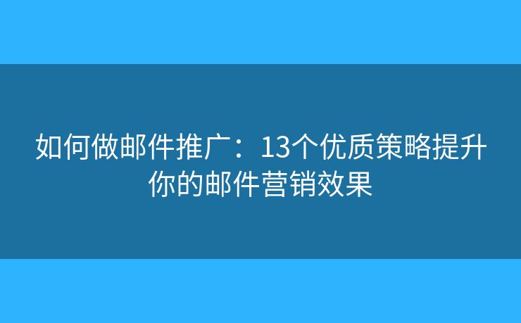 如何做郵件推廣：13個優(yōu)質(zhì)策略提升你的郵件營銷效果
