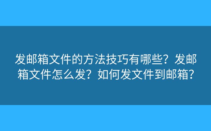 發(fā)郵箱文件的方法技巧有哪些？發(fā)郵箱文件怎么發(fā)？如何發(fā)文件到郵箱？