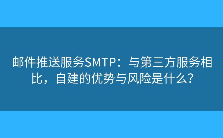 郵件推送服務(wù)SMTP：與第三方服務(wù)相比，自建的優(yōu)勢(shì)與風(fēng)險(xiǎn)是什么？