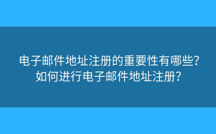 電子郵件地址注冊(cè)的重要性有哪些？如何進(jìn)行電子郵件地址注冊(cè)？