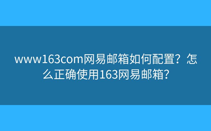 www163com網(wǎng)易郵箱如何配置？怎么正確使用163網(wǎng)易郵箱？