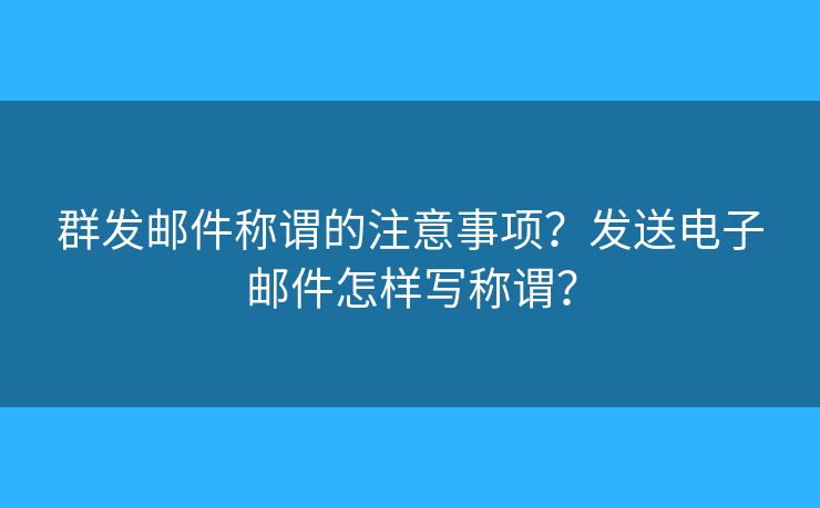 群發(fā)郵件稱謂的注意事項(xiàng)？發(fā)送電子郵件怎樣寫稱謂？
