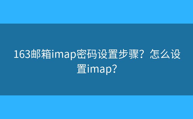 163郵箱imap密碼設(shè)置步驟？怎么設(shè)置imap？