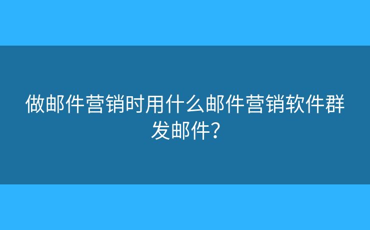 做郵件營銷時用什么郵件營銷軟件群發(fā)郵件？