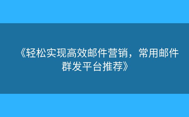 《輕松實現(xiàn)高效郵件營銷，常用郵件群發(fā)平臺推薦》
