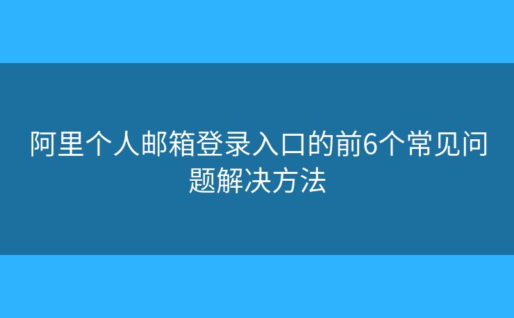 阿里個人郵箱登錄入口的前6個常見問題解決方法
