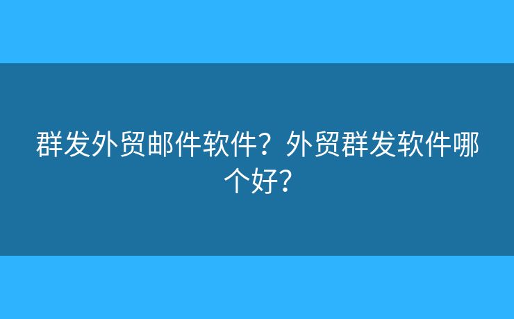 群發(fā)外貿(mào)郵件軟件？外貿(mào)群發(fā)軟件哪個(gè)好？