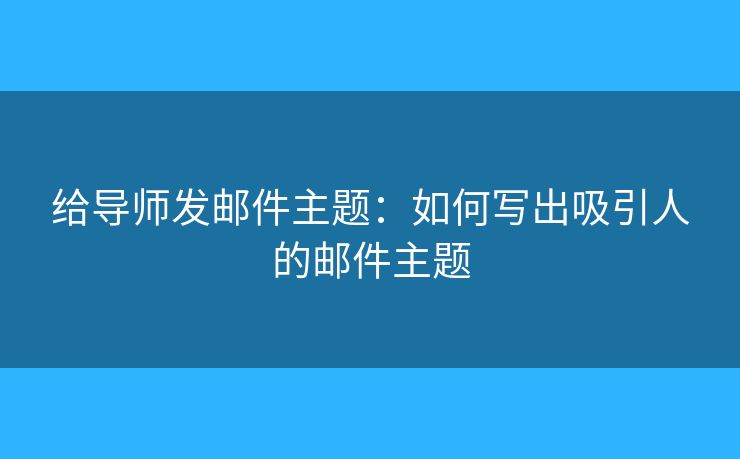 給導(dǎo)師發(fā)郵件主題：如何寫出吸引人的郵件主題