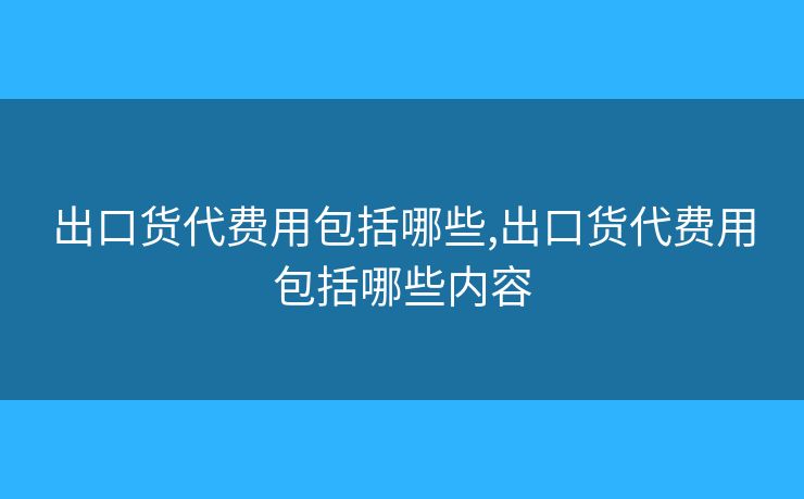 出口貨代費用包括哪些,出口貨代費用包括哪些內(nèi)容
