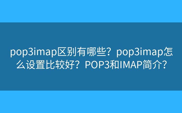 pop3imap區(qū)別有哪些？pop3imap怎么設置比較好？POP3和IMAP簡介？