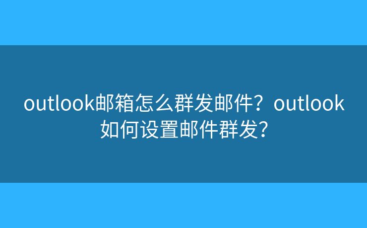 outlook郵箱怎么群發(fā)郵件？outlook如何設(shè)置郵件群發(fā)？