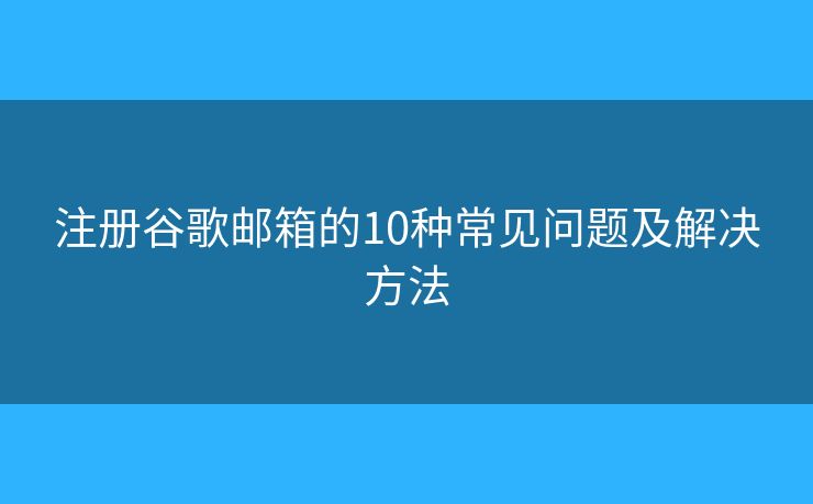 注冊谷歌郵箱的10種常見問題及解決方法