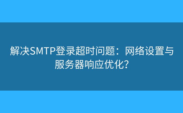 解決SMTP登錄超時問題：網(wǎng)絡設置與服務器響應優(yōu)化？