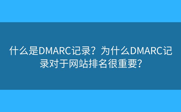 什么是DMARC記錄？為什么DMARC記錄對于網(wǎng)站排名很重要？