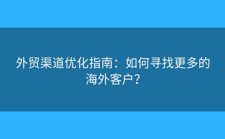 外貿(mào)渠道優(yōu)化指南：如何尋找更多的海外客戶？