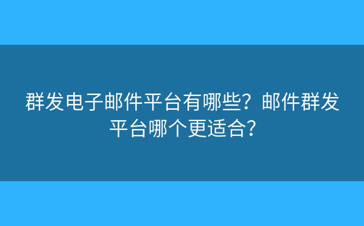 群發(fā)電子郵件平臺有哪些？郵件群發(fā)平臺哪個更適合？