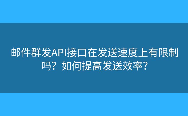 郵件群發(fā)API接口在發(fā)送速度上有限制嗎？如何提高發(fā)送效率？