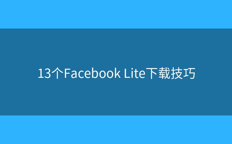 13個(gè)Facebook Lite下載技巧